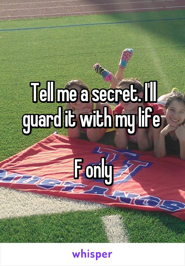 Tell me a secret. I'll guard it with my life 

F only