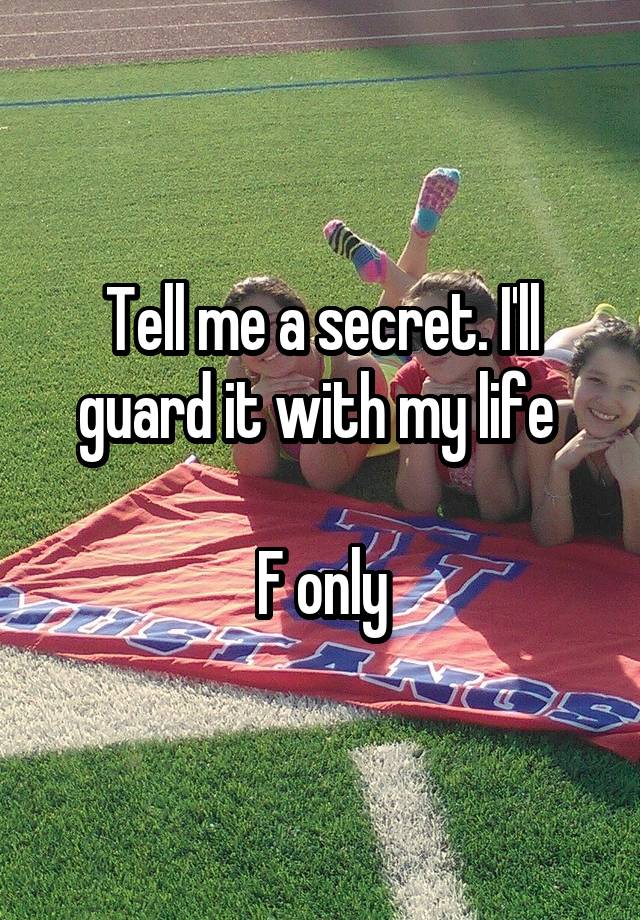 Tell me a secret. I'll guard it with my life 

F only