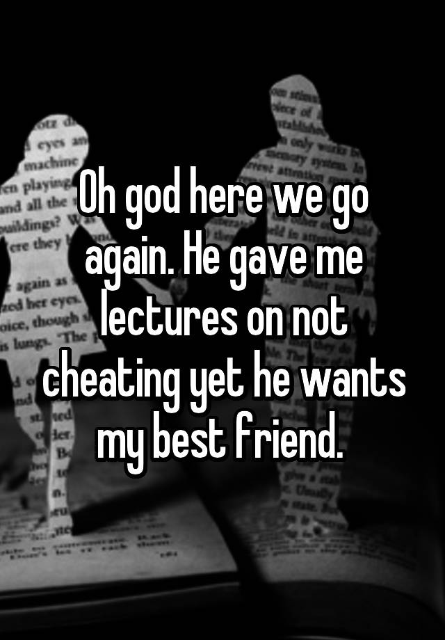 Oh god here we go again. He gave me lectures on not cheating yet he wants my best friend. 