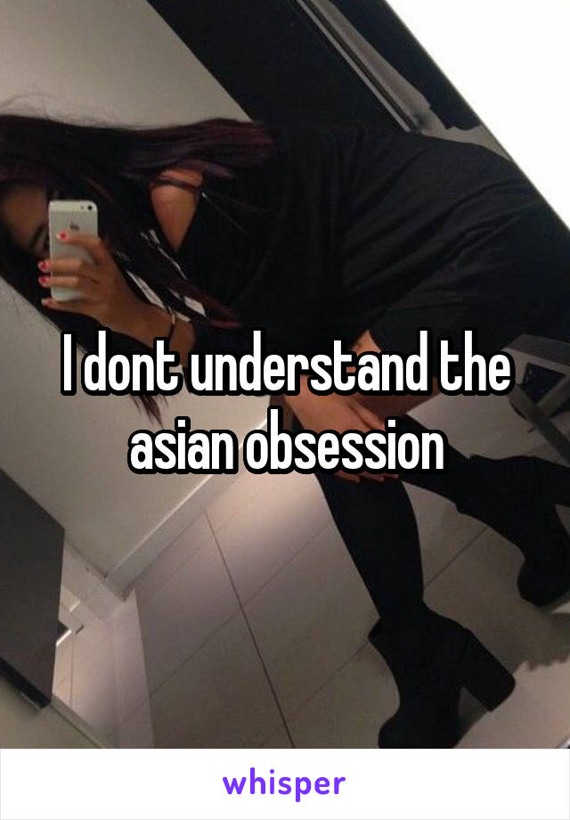 I dont understand the asian obsession