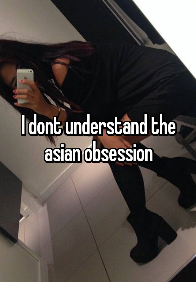 I dont understand the asian obsession