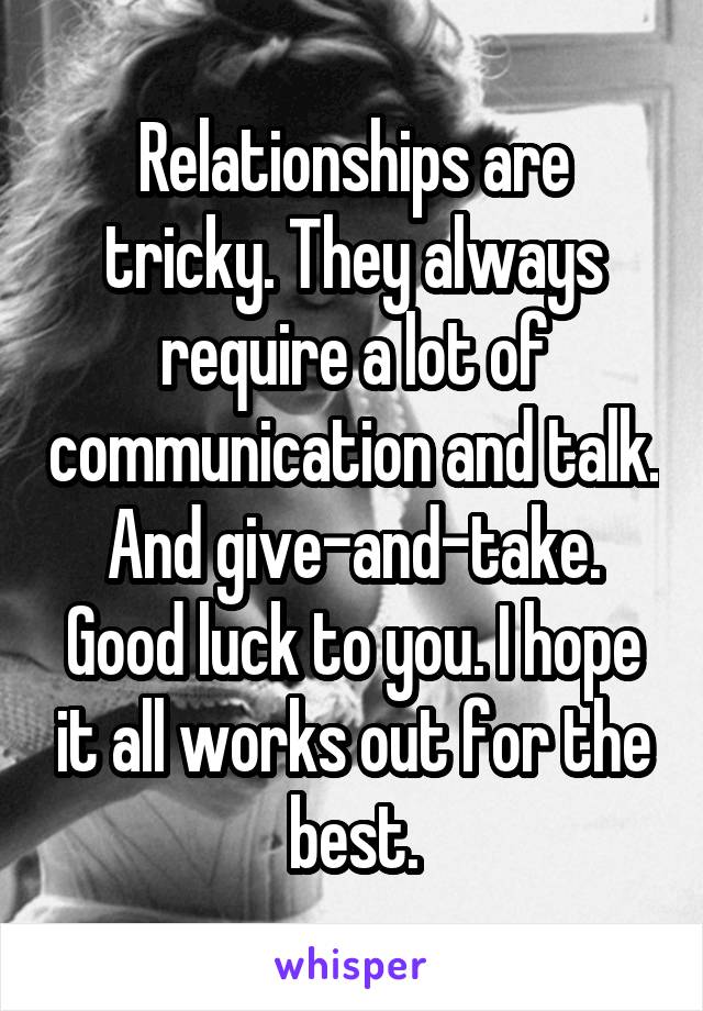 Relationships are tricky. They always require a lot of communication and talk. And give-and-take. Good luck to you. I hope it all works out for the best.