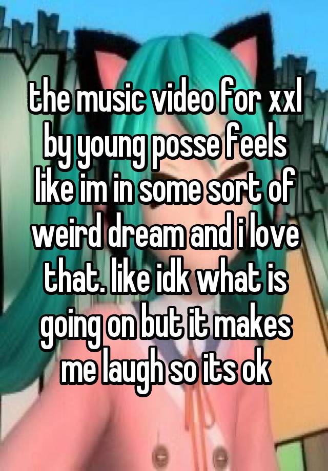 the music video for xxl by young posse feels like im in some sort of weird dream and i love that. like idk what is going on but it makes me laugh so its ok