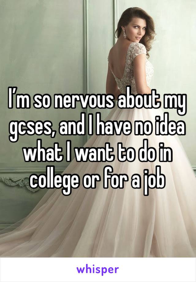 I’m so nervous about my gcses, and I have no idea what I want to do in college or for a job