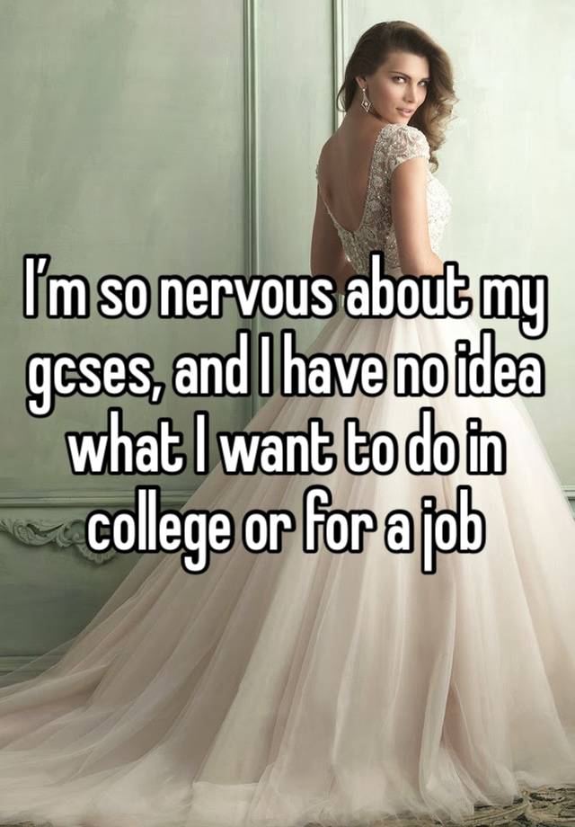 I’m so nervous about my gcses, and I have no idea what I want to do in college or for a job