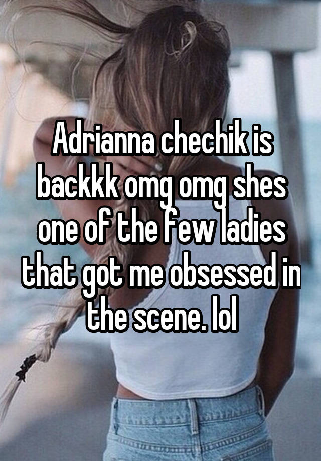 Adrianna chechik is backkk omg omg shes one of the few ladies that got me obsessed in the scene. lol