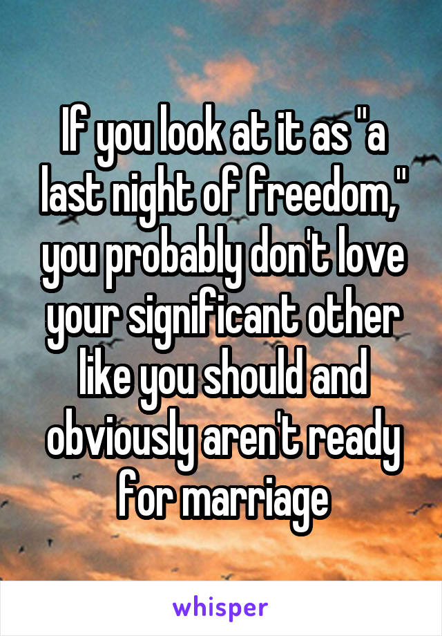 If you look at it as "a last night of freedom," you probably don't love your significant other like you should and obviously aren't ready for marriage