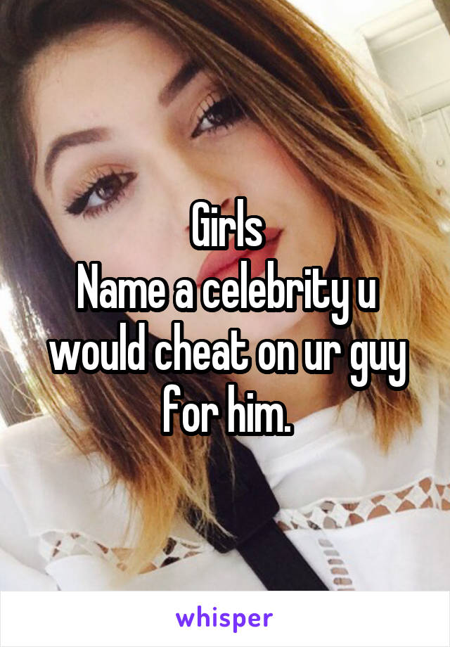 Girls
Name a celebrity u would cheat on ur guy for him.