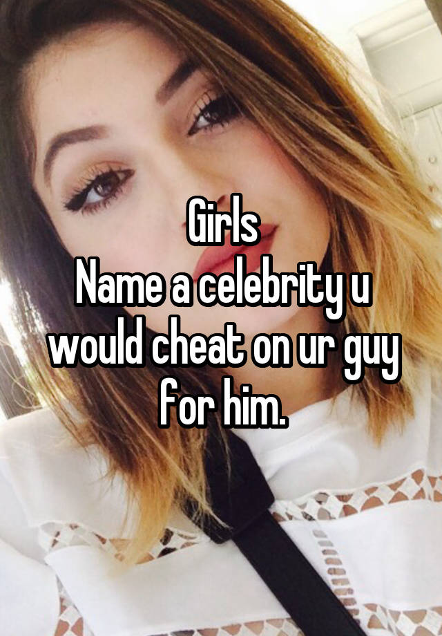 Girls
Name a celebrity u would cheat on ur guy for him.