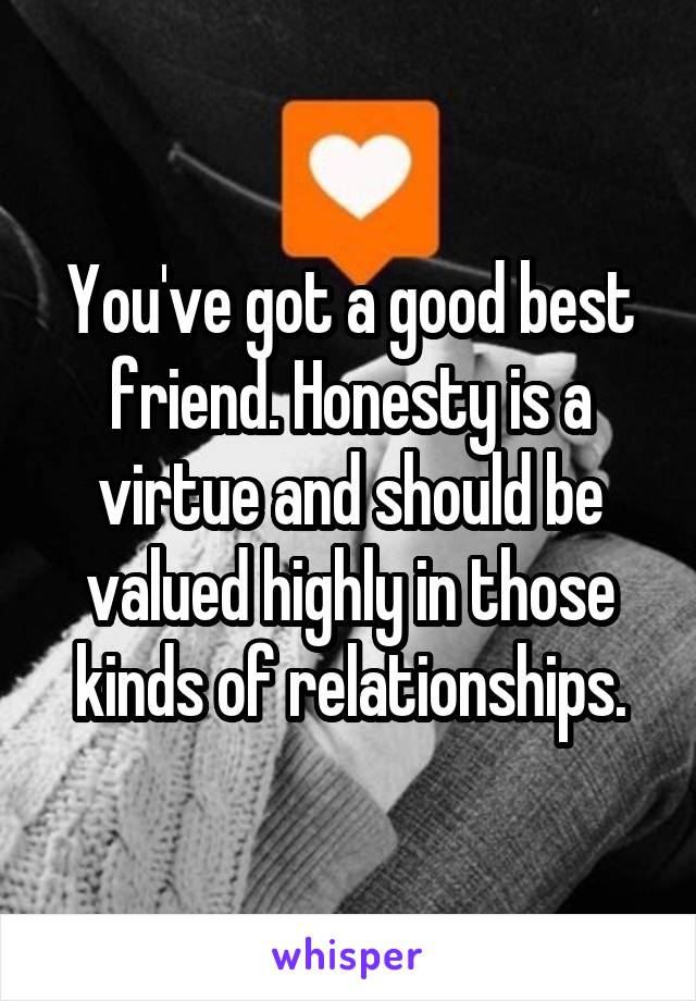 You've got a good best friend. Honesty is a virtue and should be valued highly in those kinds of relationships.