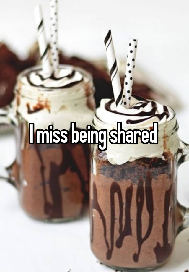 I miss being shared 