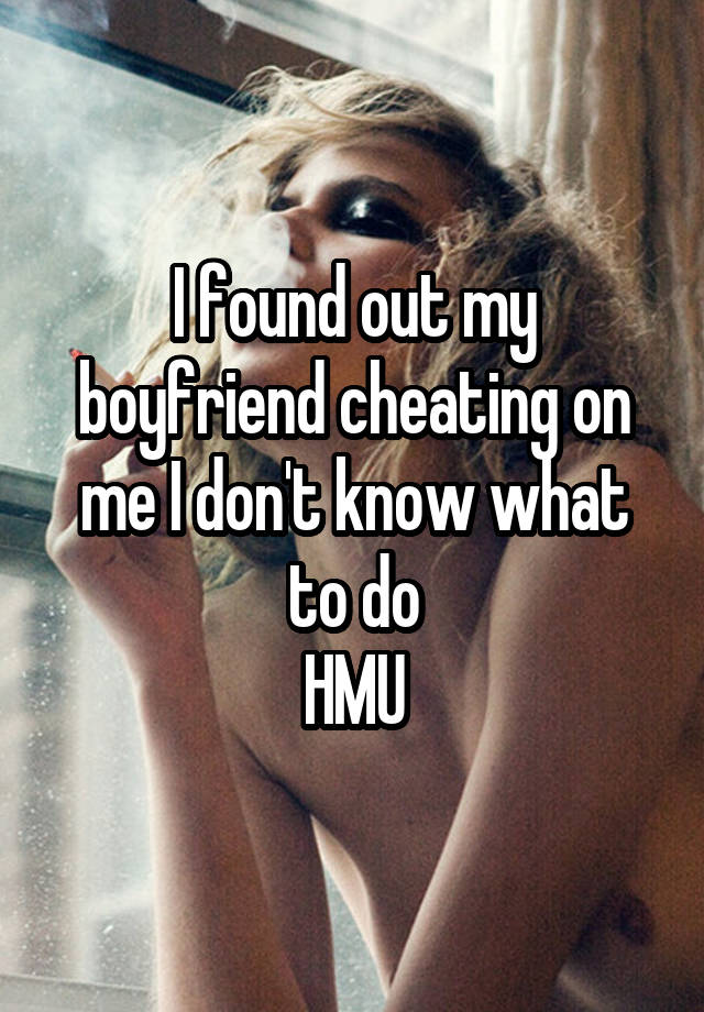 I found out my boyfriend cheating on me I don't know what to do
HMU