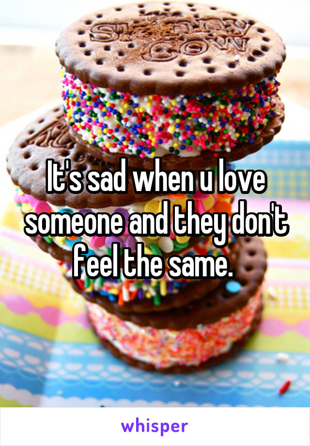 It's sad when u love someone and they don't feel the same. 