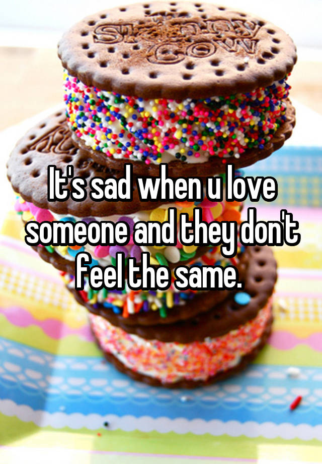 It's sad when u love someone and they don't feel the same. 