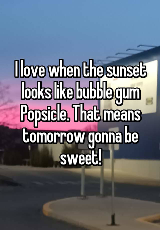 I love when the sunset looks like bubble gum Popsicle. That means tomorrow gonna be sweet!