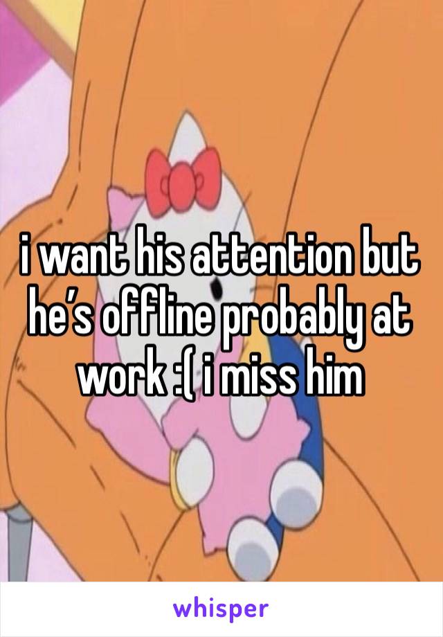 i want his attention but he’s offline probably at work :( i miss him 