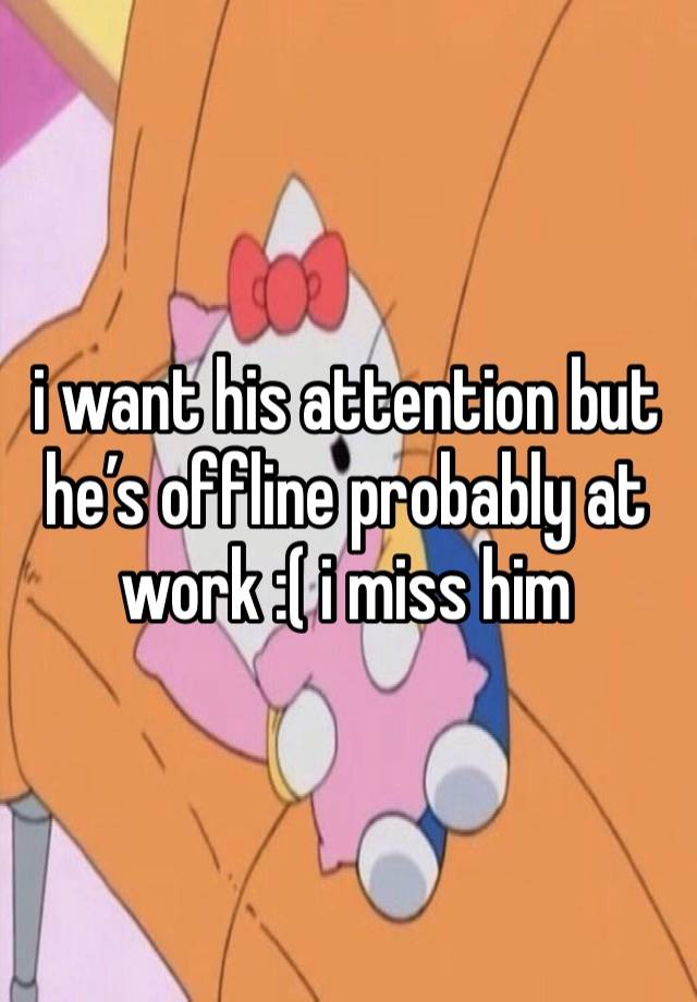 i want his attention but he’s offline probably at work :( i miss him 