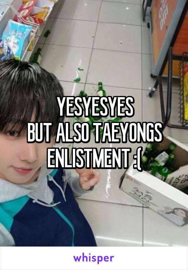 YESYESYES
BUT ALSO TAEYONGS ENLISTMENT :(