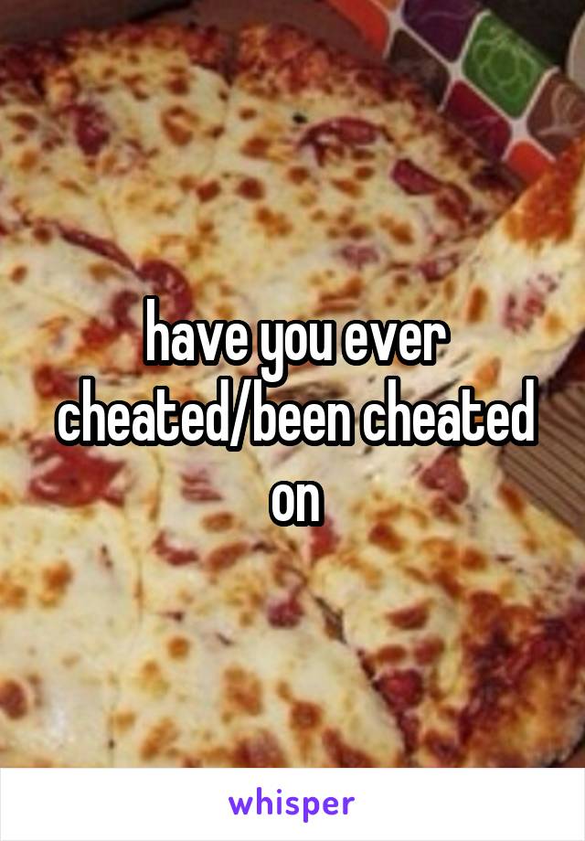 have you ever cheated/been cheated on