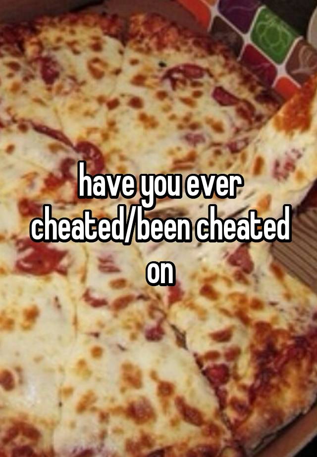 have you ever cheated/been cheated on