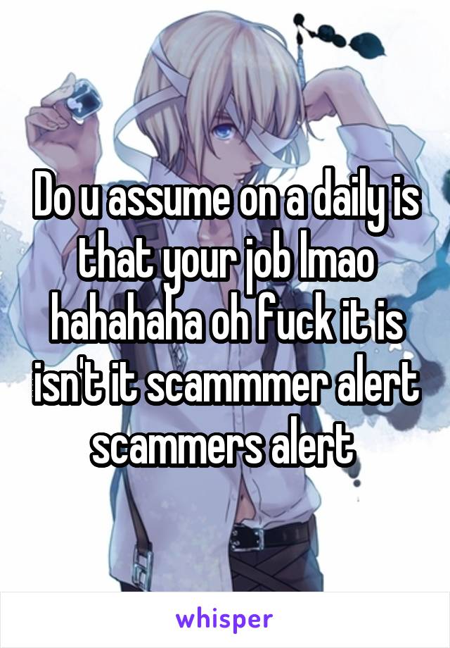 Do u assume on a daily is that your job lmao hahahaha oh fuck it is isn't it scammmer alert scammers alert 