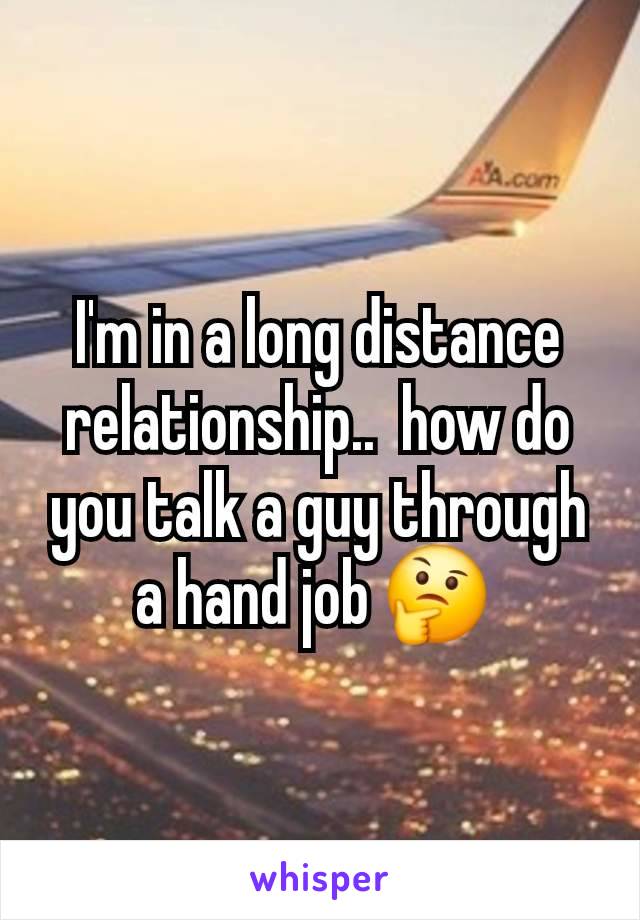 I'm in a long distance relationship..  how do you talk a guy through a hand job 🤔 