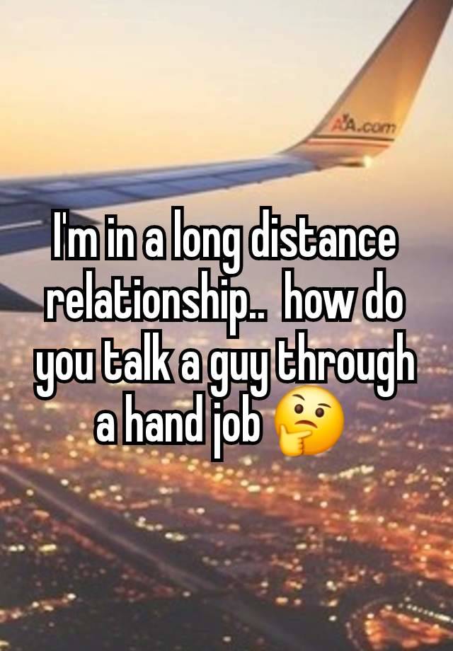 I'm in a long distance relationship..  how do you talk a guy through a hand job 🤔 