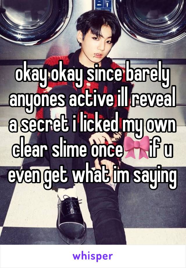 okay okay since barely anyones active ill reveal a secret i licked my own clear slime once🎀if u even get what im saying