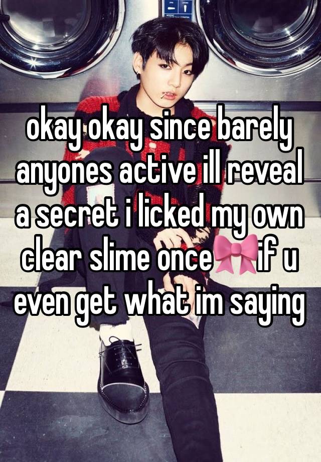 okay okay since barely anyones active ill reveal a secret i licked my own clear slime once🎀if u even get what im saying