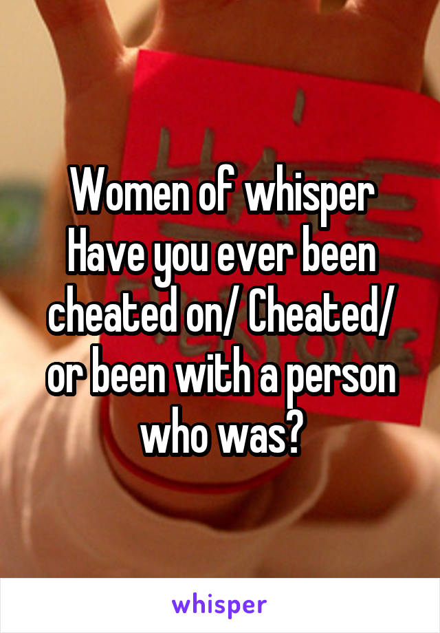 Women of whisper
Have you ever been cheated on/ Cheated/ or been with a person who was?