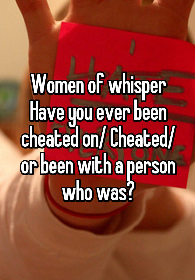 Women of whisper
Have you ever been cheated on/ Cheated/ or been with a person who was?