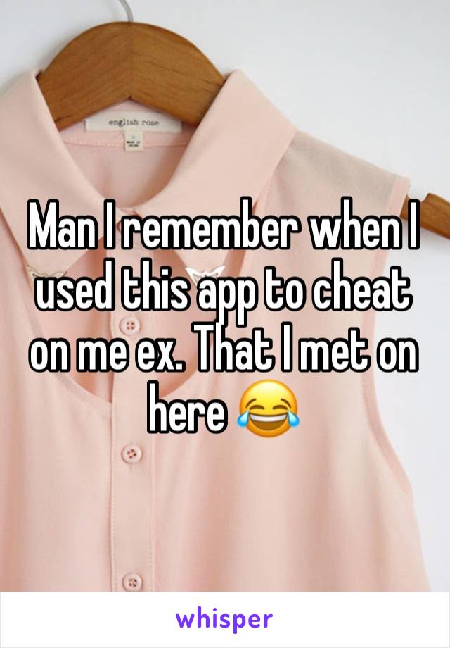 Man I remember when I used this app to cheat on me ex. That I met on here 😂