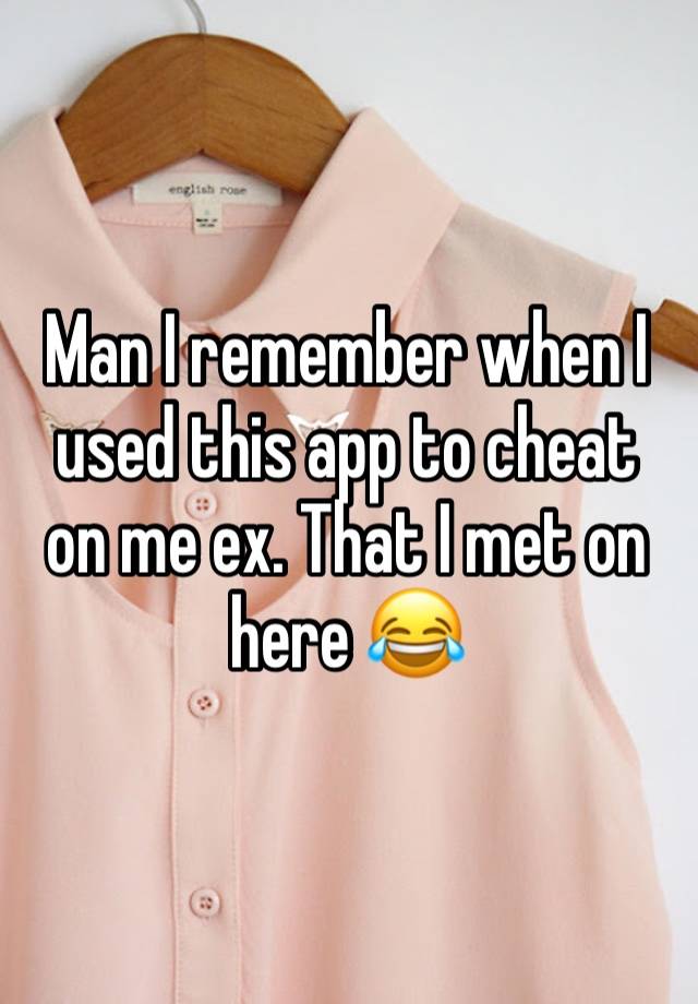 Man I remember when I used this app to cheat on me ex. That I met on here 😂