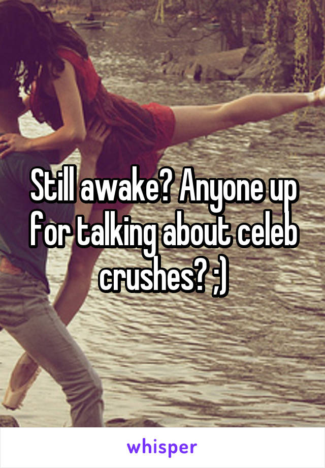 Still awake? Anyone up for talking about celeb crushes? ;)