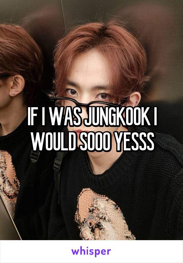 IF I WAS JUNGKOOK I WOULD SOOO YESSS