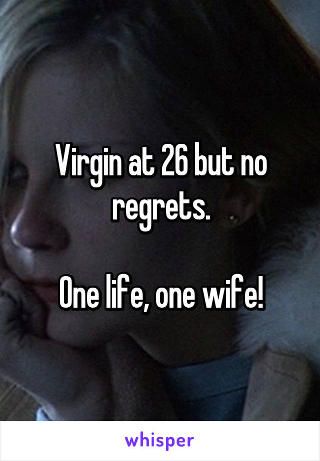 Virgin at 26 but no regrets.

One life, one wife!