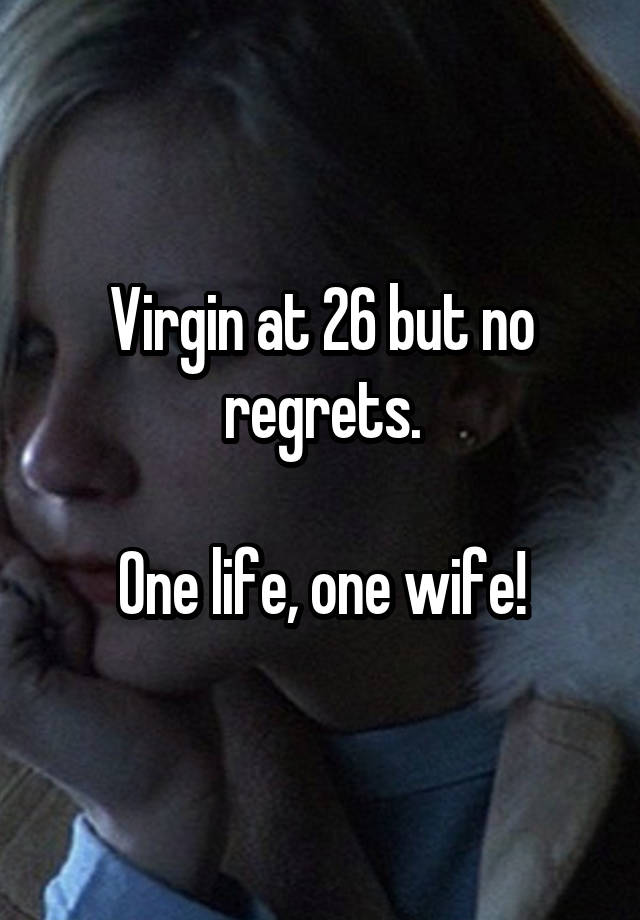 Virgin at 26 but no regrets.

One life, one wife!