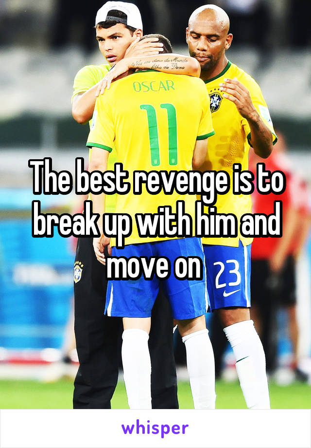 The best revenge is to break up with him and move on 