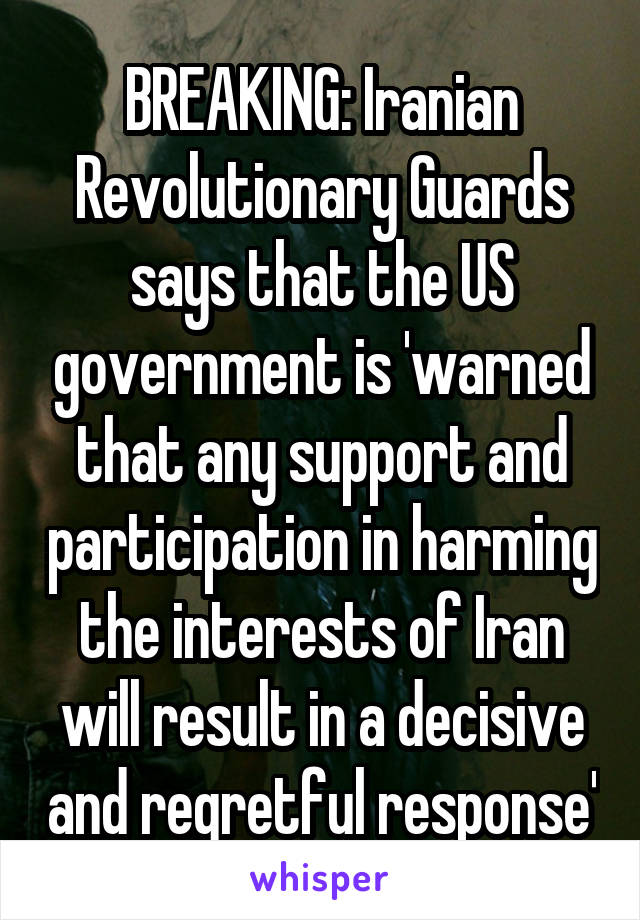 BREAKING: Iranian Revolutionary Guards says that the US government is 'warned that any support and participation in harming the interests of Iran will result in a decisive and regretful response'