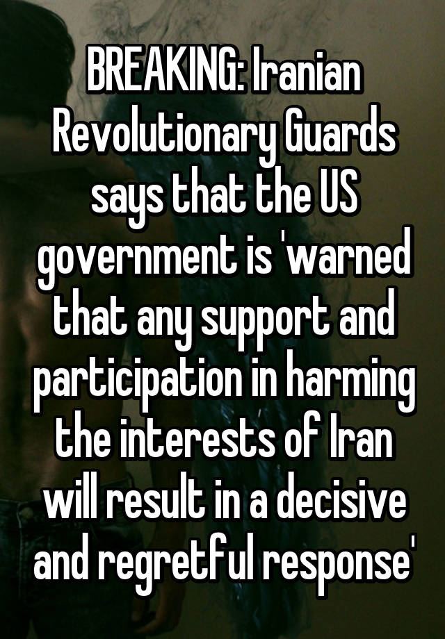 BREAKING: Iranian Revolutionary Guards says that the US government is 'warned that any support and participation in harming the interests of Iran will result in a decisive and regretful response'