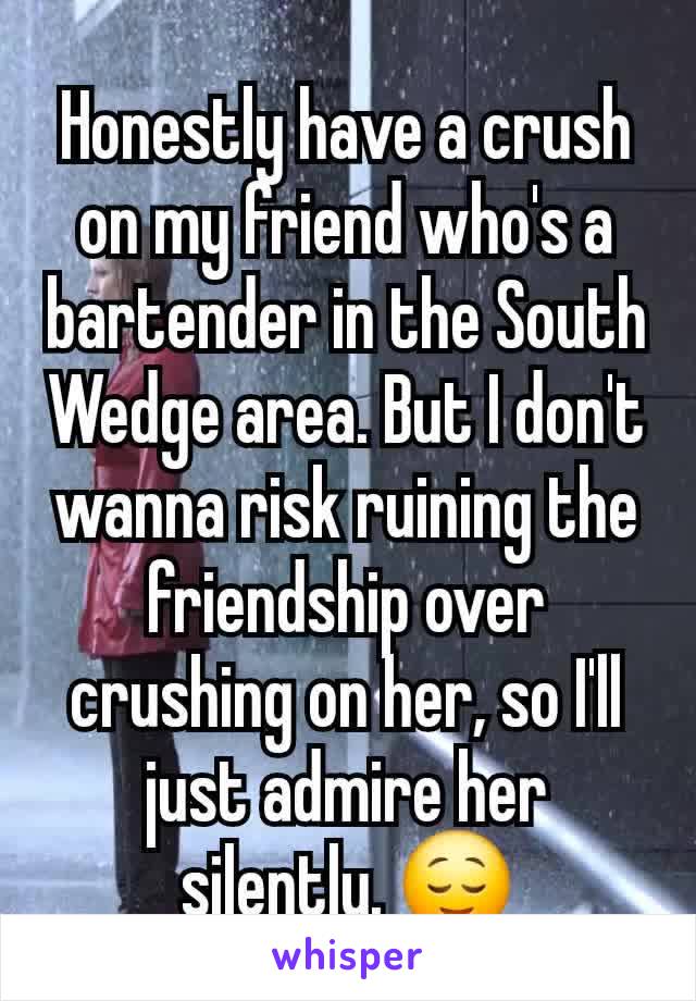 Honestly have a crush on my friend who's a bartender in the South Wedge area. But I don't wanna risk ruining the friendship over crushing on her, so I'll just admire her silently. 😌