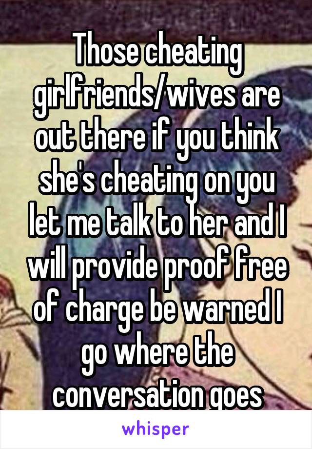 Those cheating girlfriends/wives are out there if you think she's cheating on you let me talk to her and I will provide proof free of charge be warned I go where the conversation goes