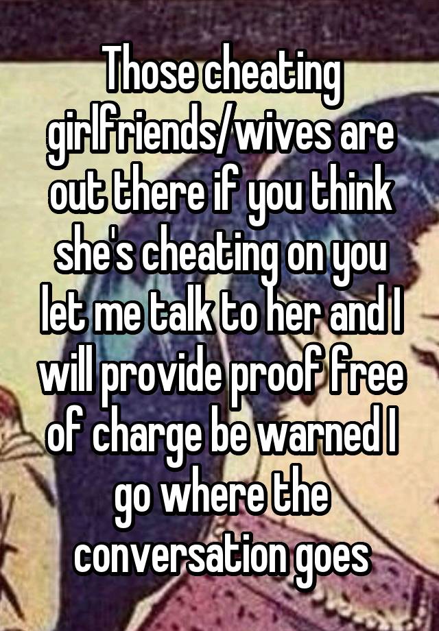 Those cheating girlfriends/wives are out there if you think she's cheating on you let me talk to her and I will provide proof free of charge be warned I go where the conversation goes