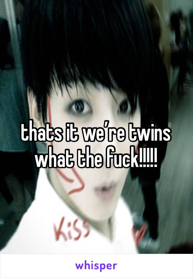 thats it we’re twins what the fuck!!!!!