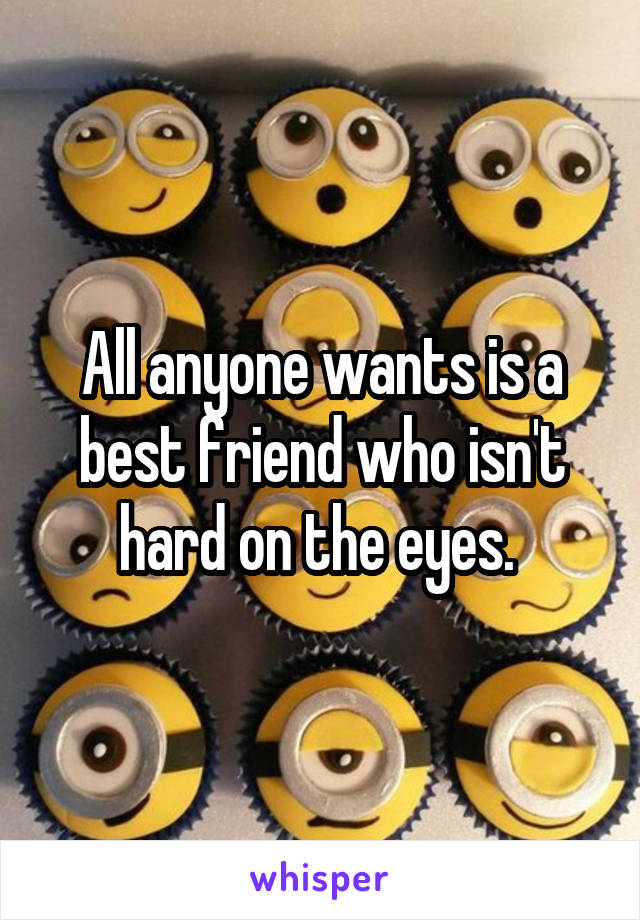 All anyone wants is a best friend who isn't hard on the eyes. 