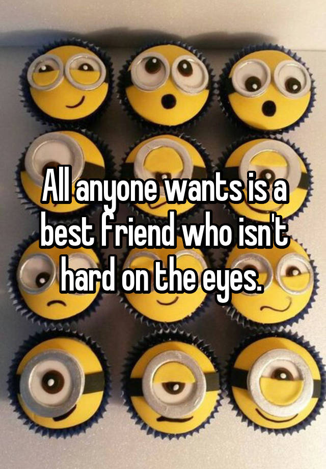 All anyone wants is a best friend who isn't hard on the eyes. 