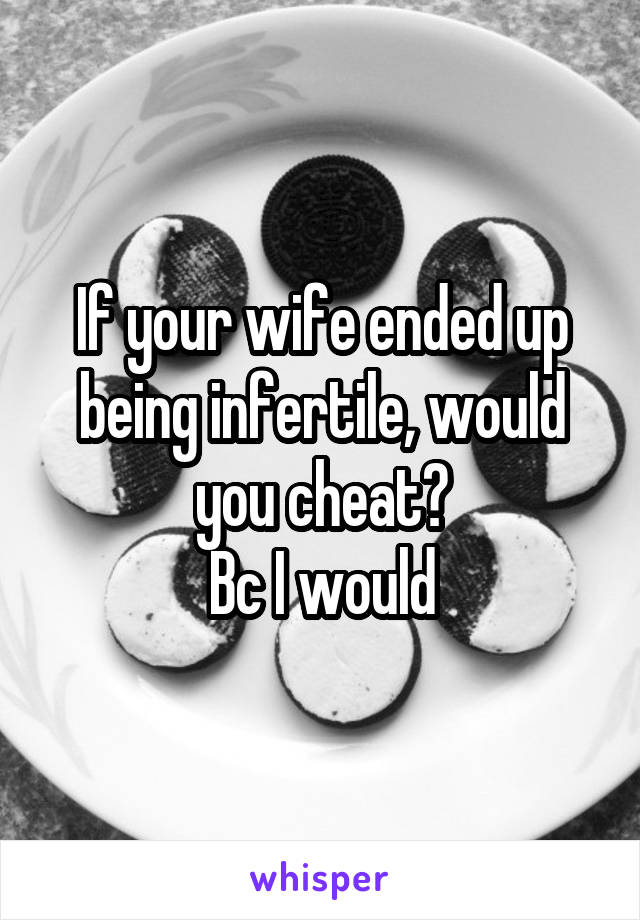 If your wife ended up being infertile, would you cheat?
Bc I would