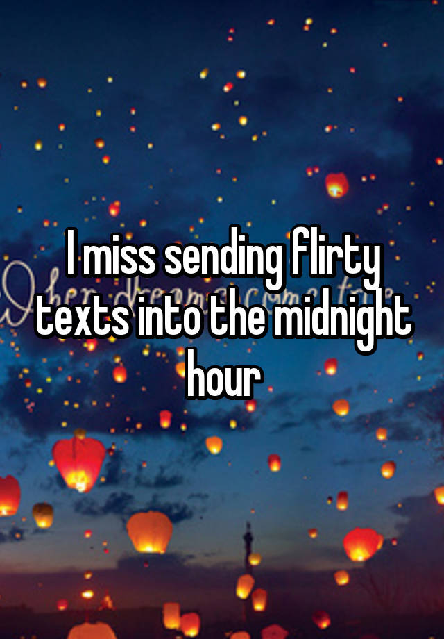 I miss sending flirty texts into the midnight hour