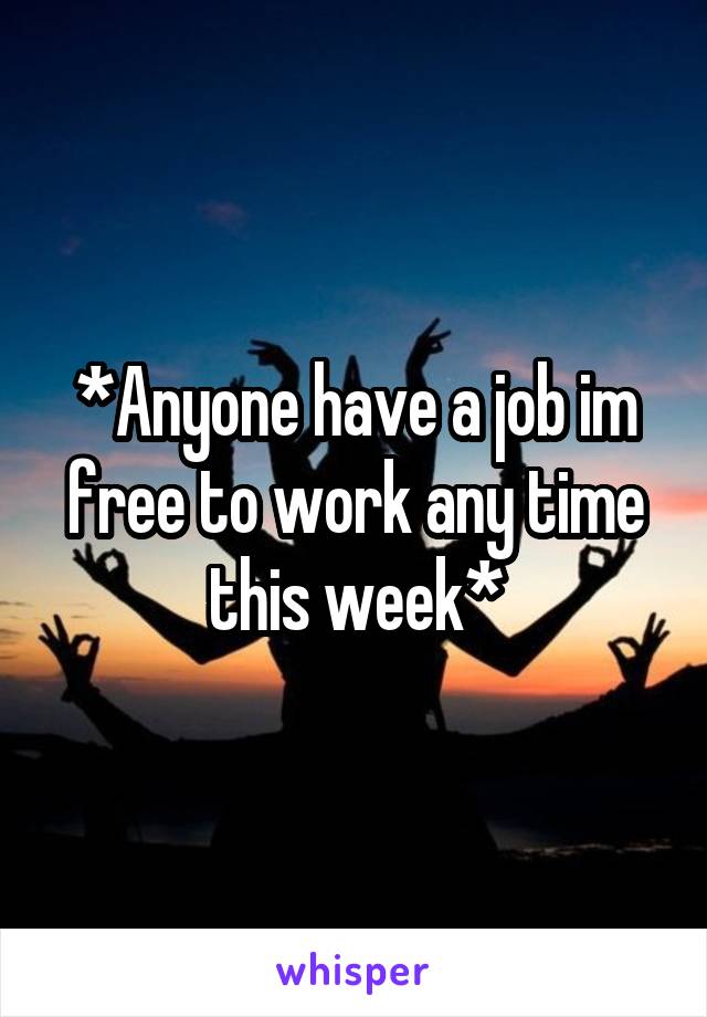 *Anyone have a job im free to work any time this week*