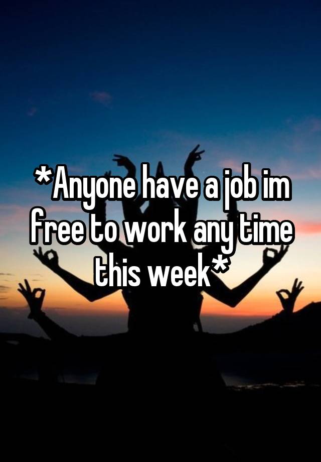 *Anyone have a job im free to work any time this week*